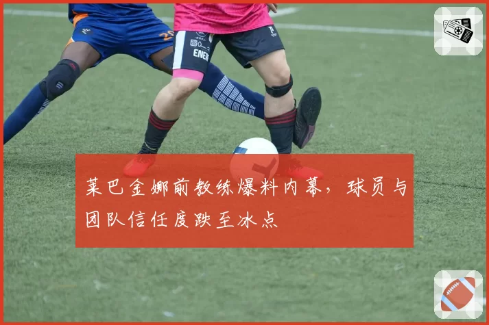 莱巴金娜前教练爆料内幕，球员与团队信任度跌至冰点