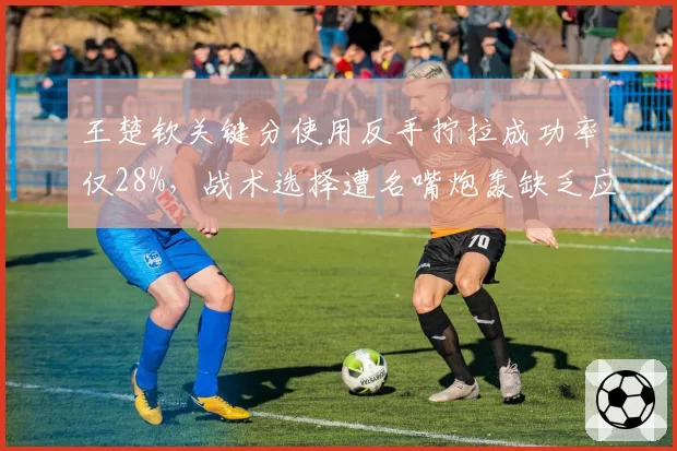 王楚钦关键分使用反手拧拉成功率仅28%，战术选择遭名嘴炮轰缺乏应变能力
