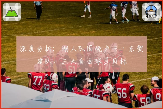 深度分析：湖人队围绕卢卡·东契奇建队，三大自由球员目标
