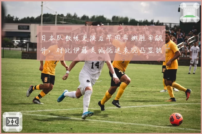 日本队教练更换后早田希娜胜率飙升，对比伊藤美诚低迷表现凸显执教差异
