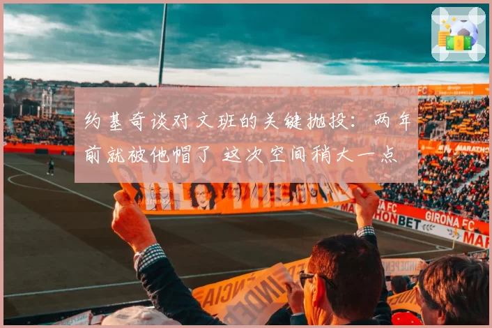 约基奇谈对文班的关键抛投：两年前就被他帽了 这次空间稍大一点