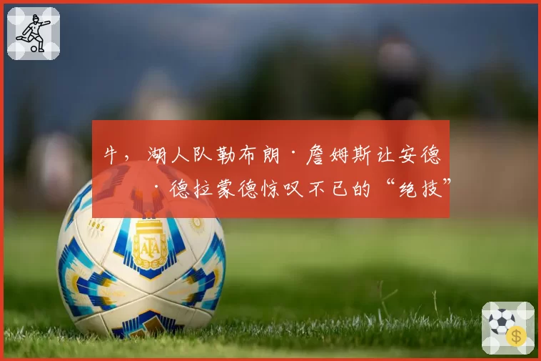 牛，湖人队勒布朗·詹姆斯让安德烈·德拉蒙德惊叹不已的“绝技”