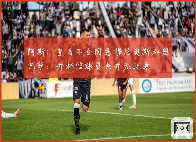 阿斯:皇马不会同意穆尼奥斯加盟巴萨,并相信球员也并无此意