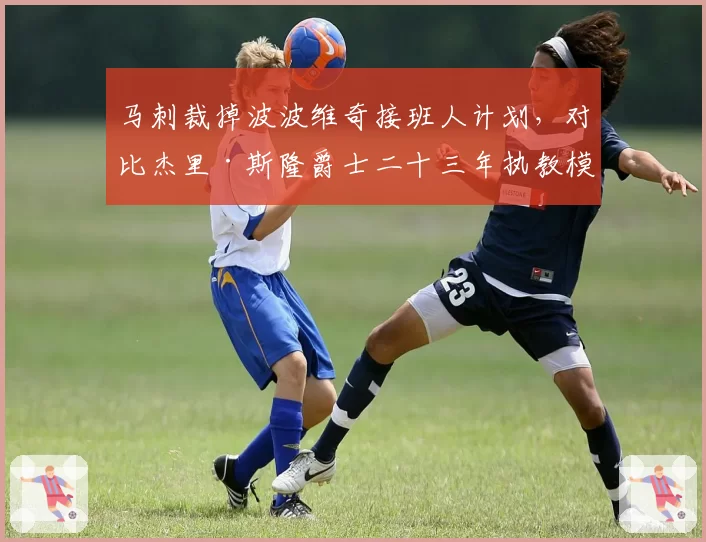 马刺裁掉波波维奇接班人计划,对比杰里·斯隆爵士二十三年执教模式差异