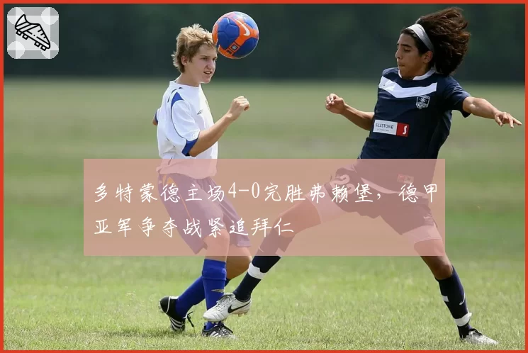 多特蒙德主场4-0完胜弗赖堡，德甲亚军争夺战紧追拜仁