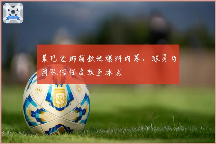 莱巴金娜前教练爆料内幕，球员与团队信任度跌至冰点