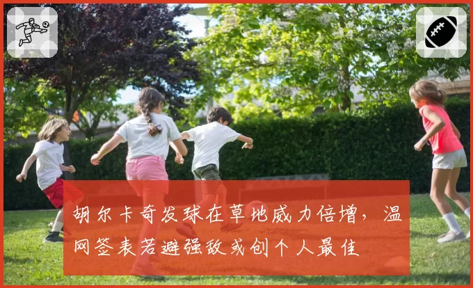 胡尔卡奇发球在草地威力倍增,温网签表若避强敌或创个人最佳