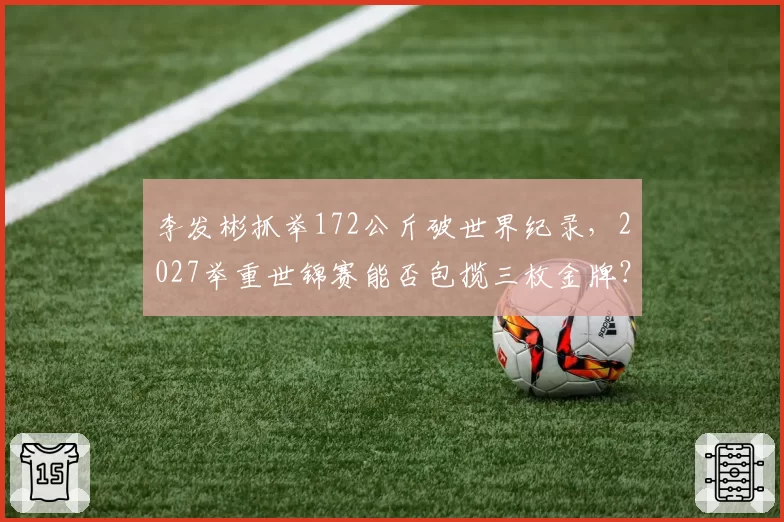 李发彬抓举172公斤破世界纪录,2027举重世锦赛能否包揽三枚金牌?