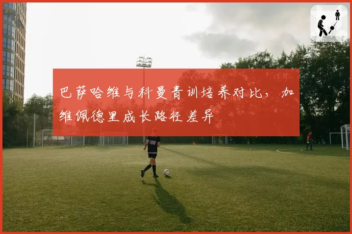 巴萨哈维与科曼青训培养对比，加维佩德里成长路径差异