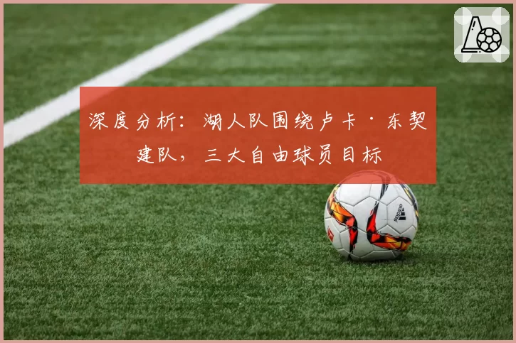 深度分析：湖人队围绕卢卡·东契奇建队，三大自由球员目标