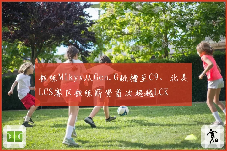 教练Mikyx从Gen.G跳槽至C9，北美LCS赛区教练薪资首次超越LCK