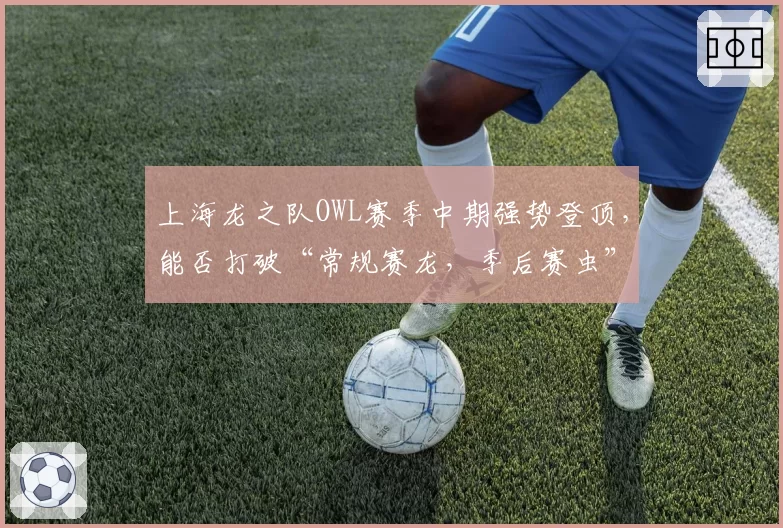 上海龙之队OWL赛季中期强势登顶,能否打破“常规赛龙,季后赛虫”的怪圈?