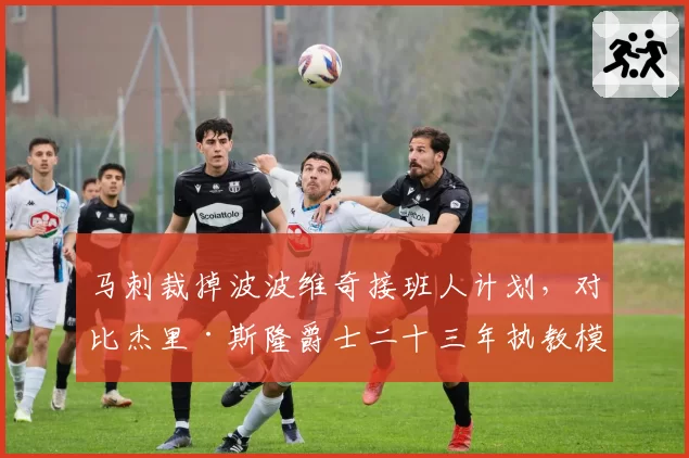 马刺裁掉波波维奇接班人计划，对比杰里·斯隆爵士二十三年执教模式差异
