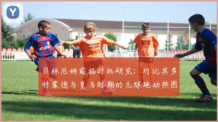 贝林厄姆前插时机研究：对比其多特蒙德与皇马时期的无球跑动热图