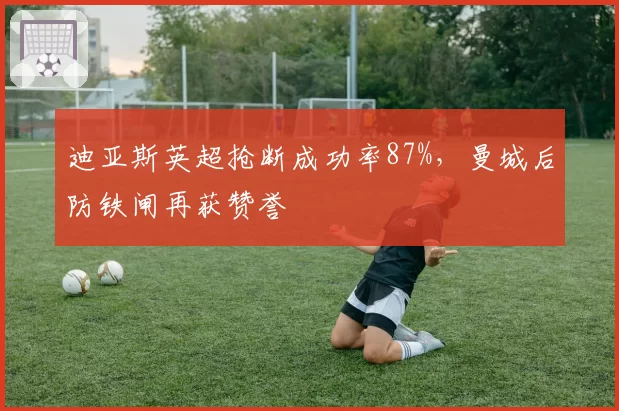 迪亚斯英超抢断成功率87%，曼城后防铁闸再获赞誉