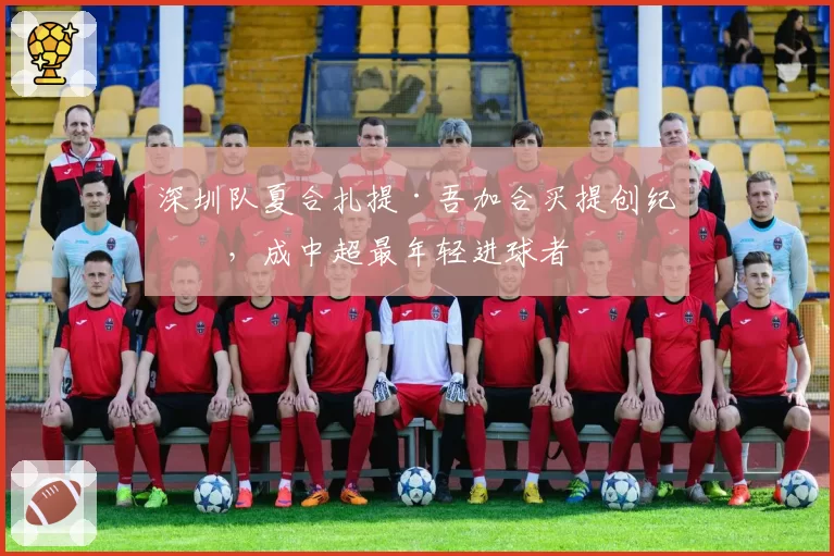 深圳队夏合扎提·吾加合买提创纪录,成中超最年轻进球者