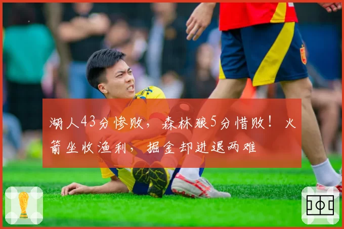 湖人43分惨败，森林狼5分惜败！火箭坐收渔利，掘金却进退两难