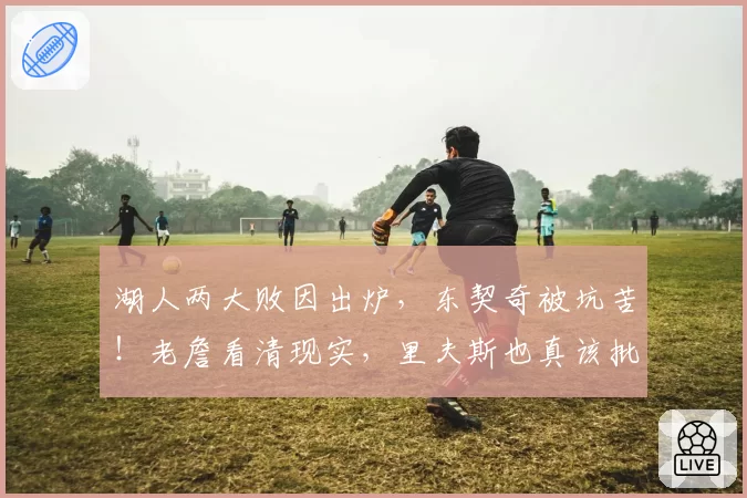 湖人两大败因出炉，东契奇被坑苦！老詹看清现实，里夫斯也真该批