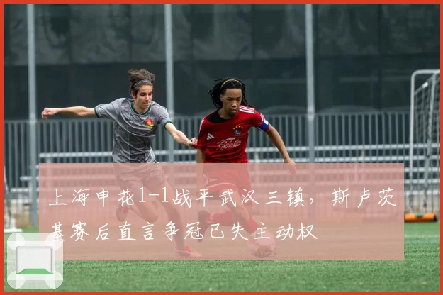 上海申花1-1战平武汉三镇,斯卢茨基赛后直言争冠已失主动权