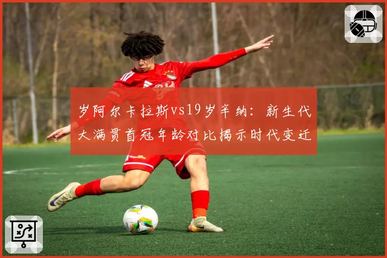 岁阿尔卡拉斯vs19岁辛纳：新生代大满贯首冠年龄对比揭示时代变迁