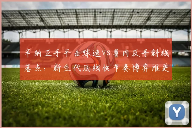 辛纳正手平击球速vs鲁内反手斜线落点，新生代底线快节奏博弈谁更优
