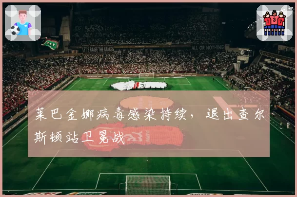 莱巴金娜病毒感染持续，退出查尔斯顿站卫冕战