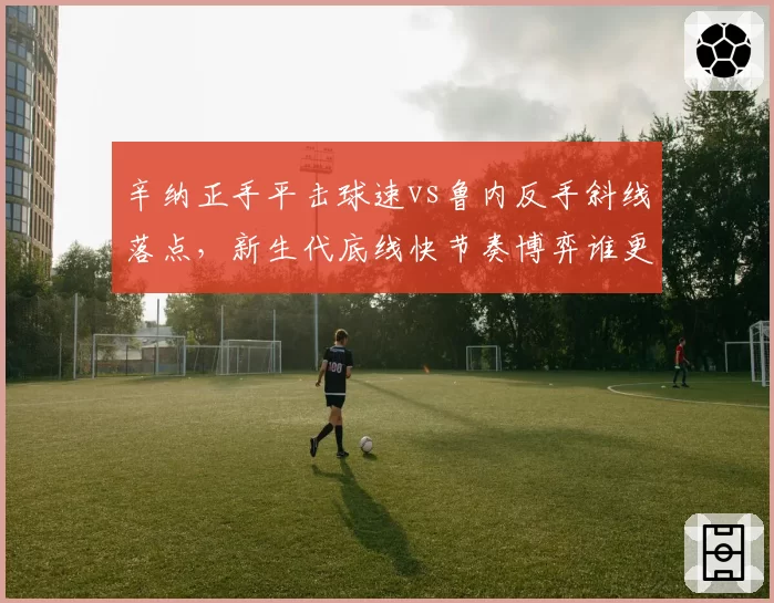 辛纳正手平击球速vs鲁内反手斜线落点，新生代底线快节奏博弈谁更优