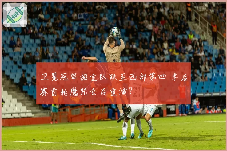 卫冕冠军掘金队跌至西部第四 季后赛首轮魔咒会否重演？