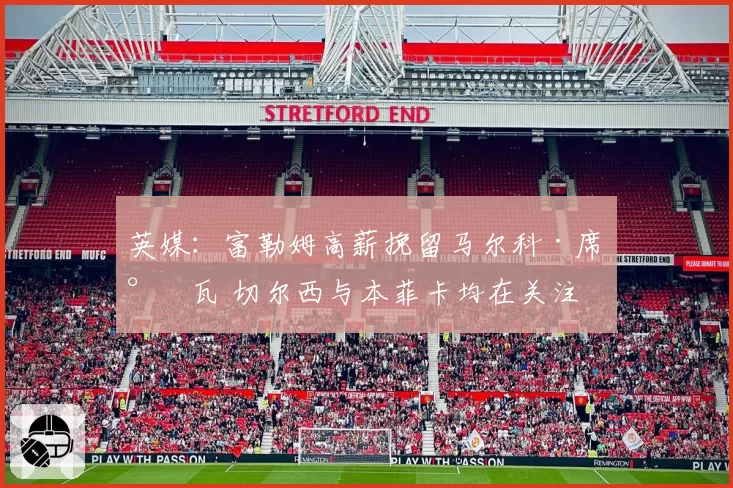 英媒：富勒姆高薪挽留马尔科·席尔瓦 切尔西与本菲卡均在关注