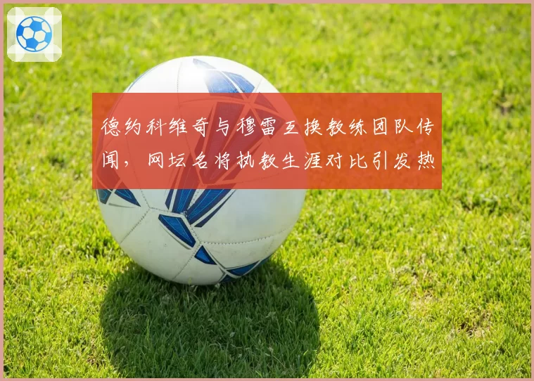 德约科维奇与穆雷互换教练团队传闻,网坛名将执教生涯对比引发热议