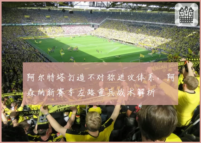 阿尔特塔打造不对称进攻体系，阿森纳新赛季左路重兵战术解析