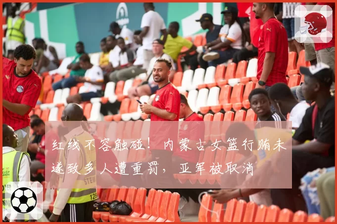 红线不容触碰!内蒙古女篮行贿未遂致多人遭重罚,亚军被取消