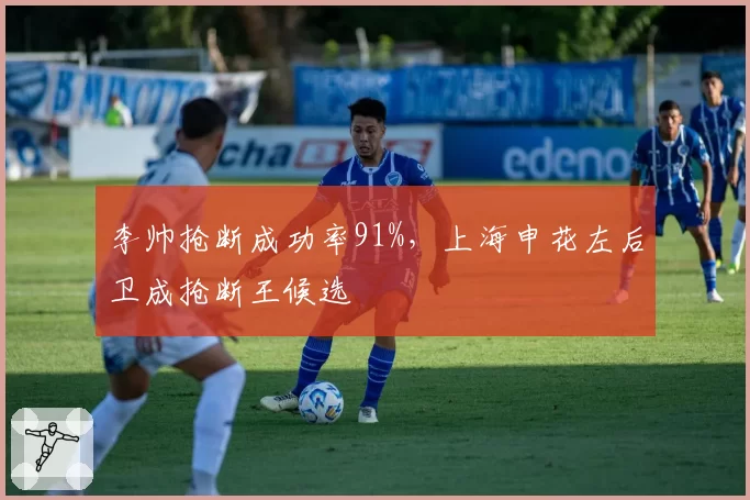 李帅抢断成功率91%,上海申花左后卫成抢断王候选