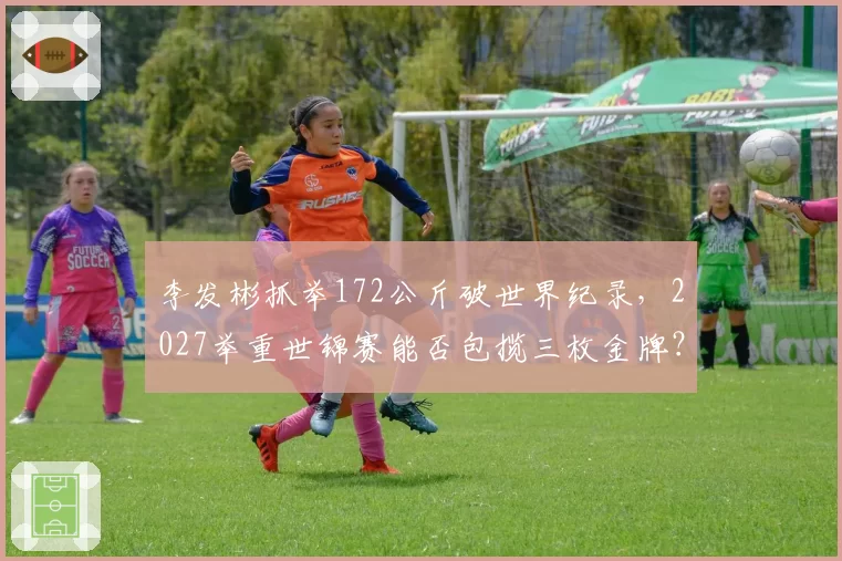 李发彬抓举172公斤破世界纪录，2027举重世锦赛能否包揽三枚金牌？