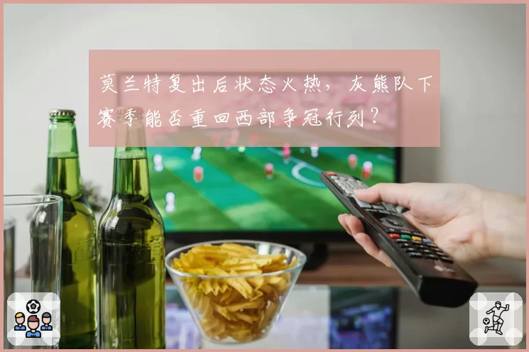 莫兰特复出后状态火热，灰熊队下赛季能否重回西部争冠行列？