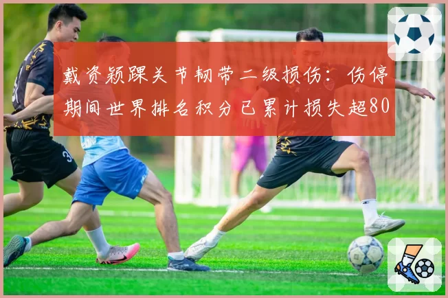 戴资颖踝关节韧带二级损伤：伤停期间世界排名积分已累计损失超8000分