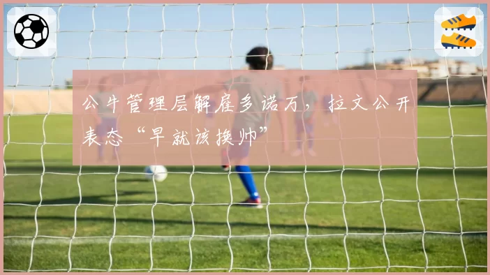 公牛管理层解雇多诺万，拉文公开表态“早就该换帅”