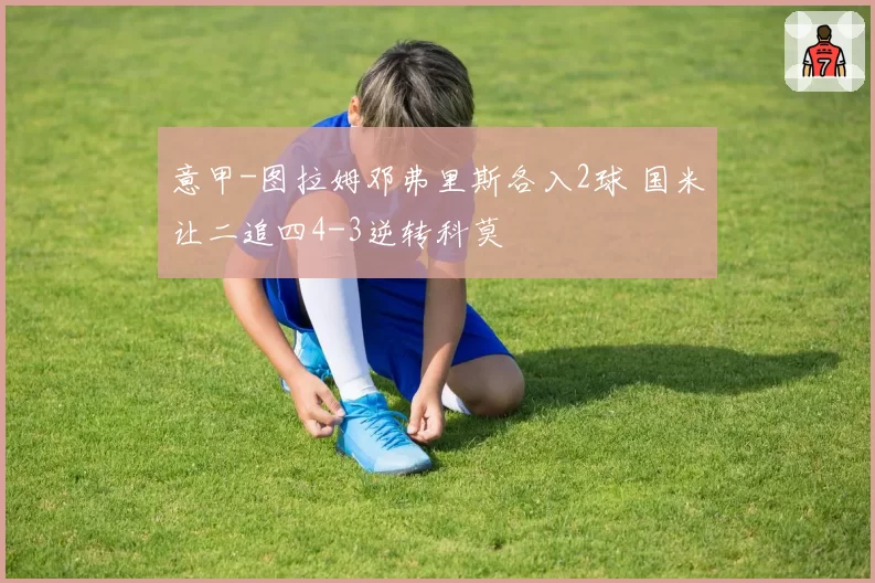 意甲-图拉姆邓弗里斯各入2球 国米让二追四4-3逆转科莫