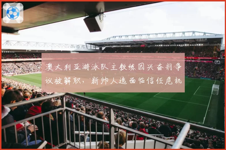 澳大利亚游泳队主教练因兴奋剂争议被解职,新帅人选面临信任危机?