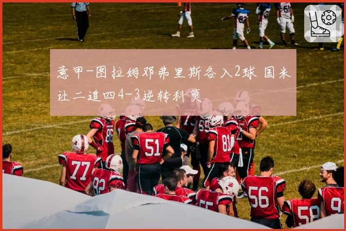 意甲-图拉姆邓弗里斯各入2球 国米让二追四4-3逆转科莫