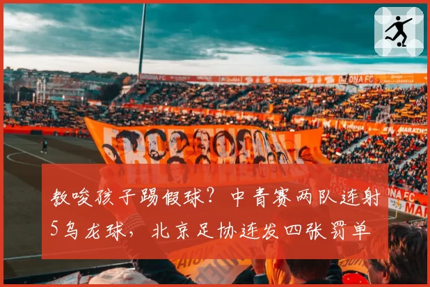 教唆孩子踢假球?中青赛两队连射5乌龙球,北京足协连发四张罚单