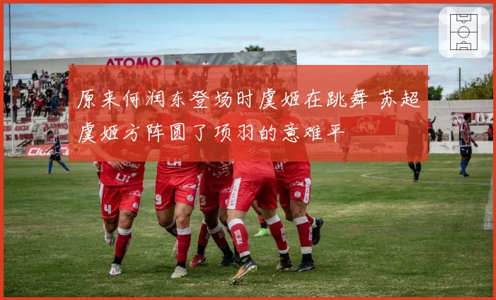 原来何润东登场时虞姬在跳舞 苏超虞姬方阵圆了项羽的意难平