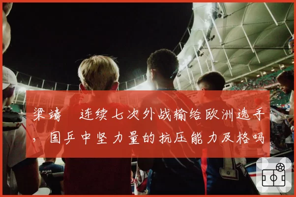 梁靖崑连续七次外战输给欧洲选手，国乒中坚力量的抗压能力及格吗？
