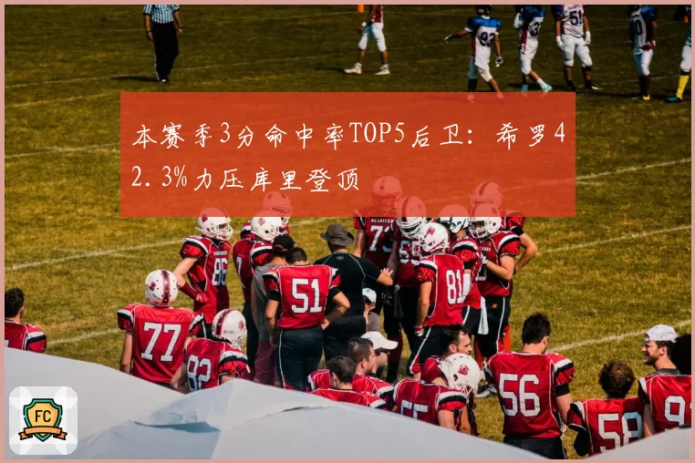 本赛季3分命中率TOP5后卫:希罗42.3%力压库里登顶