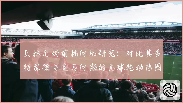 贝林厄姆前插时机研究：对比其多特蒙德与皇马时期的无球跑动热图