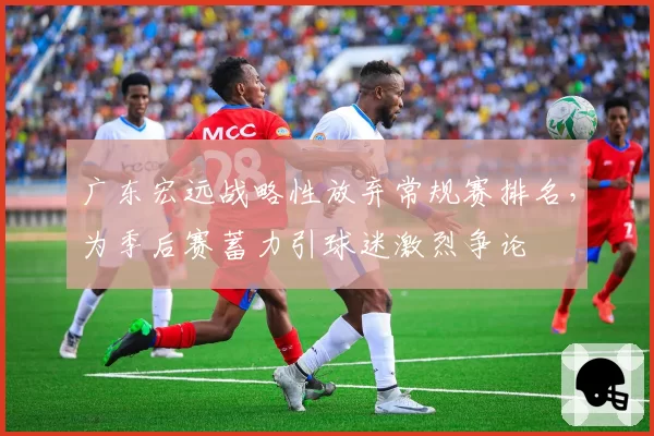 广东宏远战略性放弃常规赛排名,为季后赛蓄力引球迷激烈争论
