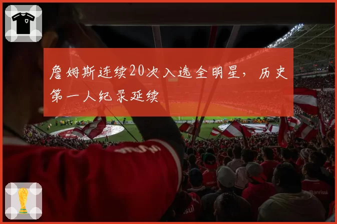 詹姆斯连续20次入选全明星，历史第一人纪录延续