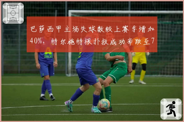 巴萨西甲主场失球数较上赛季增加40%,特尔施特根扑救成功率跌至72%