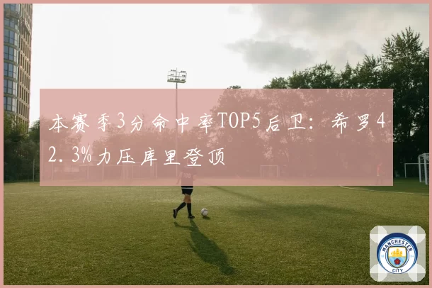 本赛季3分命中率TOP5后卫:希罗42.3%力压库里登顶