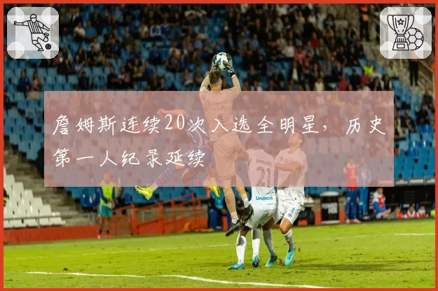 詹姆斯连续20次入选全明星，历史第一人纪录延续